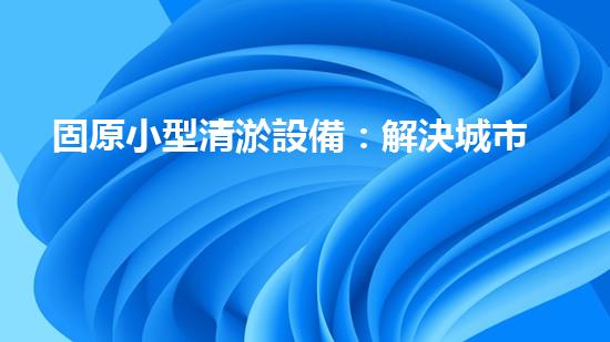 固原小型清淤設備：解決城市污水難題，讓生活更清爽！